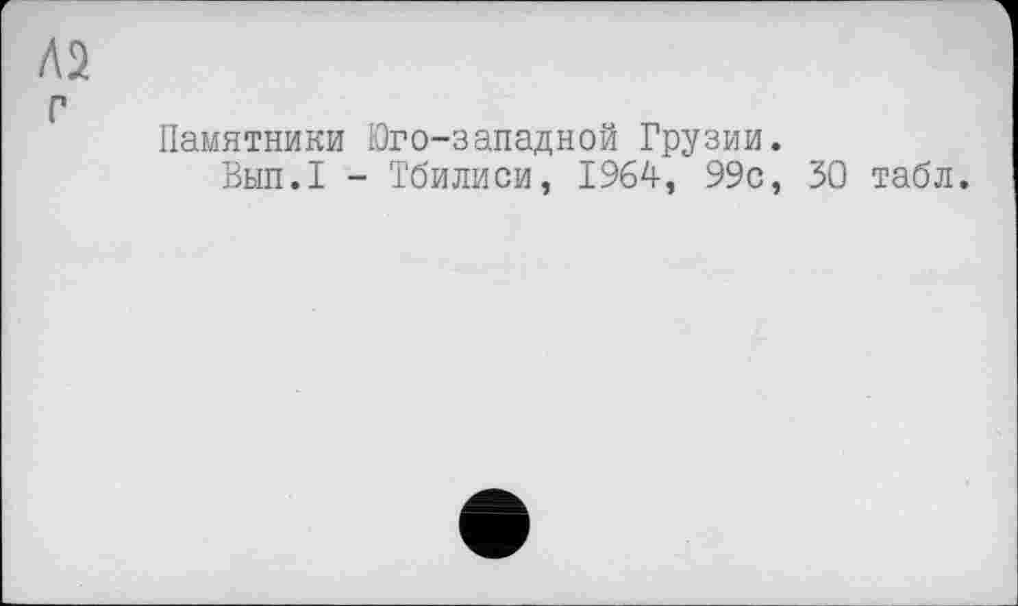 ﻿Л2 г
Памятники Юго-западной Грузии.
Вып.1 - Тбилиси, 1964, 99с, 30 табл.